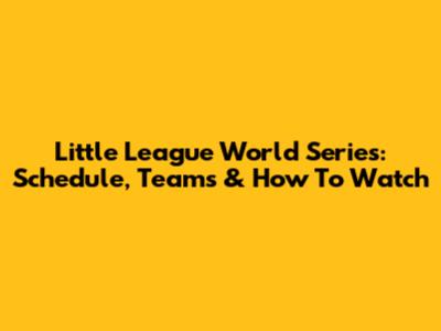 Little League World Series: Schedule, Teams & How To Watch