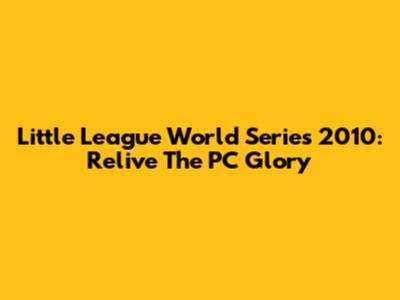 Little League World Series 2010: Relive The PC Glory