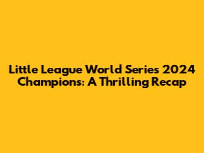 Little League World Series 2024 Champions: A Thrilling Recap