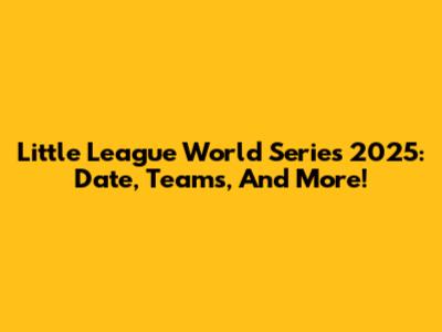 Little League World Series 2025: Date, Teams, And More!