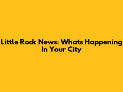Little Rock News: What's Happening In Your City