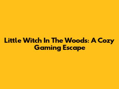 Little Witch In The Woods: A Cozy Gaming Escape