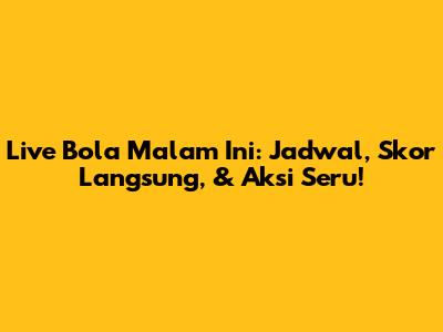 Live Bola Malam Ini: Jadwal, Skor Langsung, & Aksi Seru!