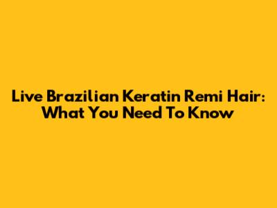 Live Brazilian Keratin Remi Hair: What You Need To Know