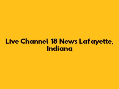 Live Channel 18 News Lafayette, Indiana