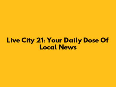 Live City 21: Your Daily Dose Of Local News
