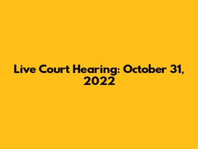 Live Court Hearing: October 31, 2022