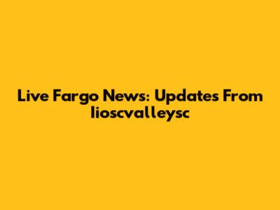 Live Fargo News: Updates From Iioscvalleysc