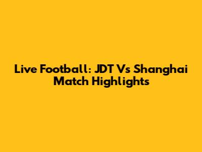 Live Football: JDT Vs Shanghai Match Highlights