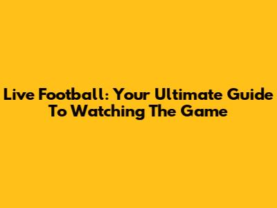 Live Football: Your Ultimate Guide To Watching The Game