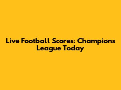 Live Football Scores: Champions League Today