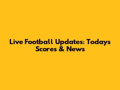 Live Football Updates: Today's Scores & News