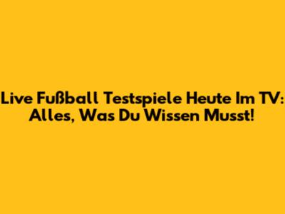 Live Fußball Testspiele Heute Im TV: Alles, Was Du Wissen Musst!