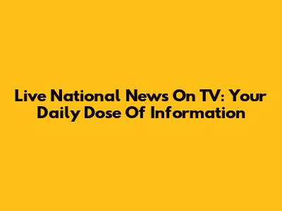 Live National News On TV: Your Daily Dose Of Information