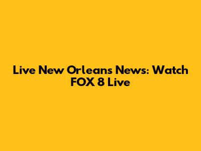 Live New Orleans News: Watch FOX 8 Live