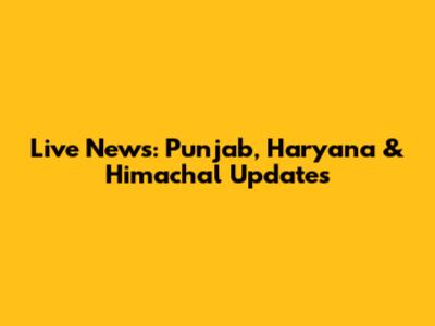Live News: Punjab, Haryana & Himachal Updates