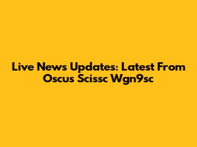 Live News Updates: Latest From Oscus Scissc Wgn9sc