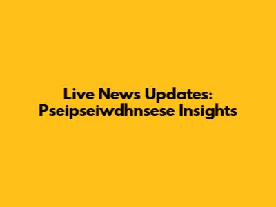 Live News Updates: Pseipseiwdhnsese Insights