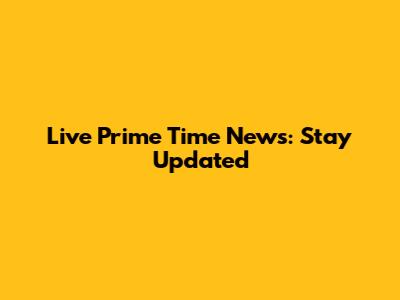 Live Prime Time News: Stay Updated