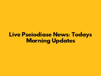 Live Pseiodiase News: Today's Morning Updates
