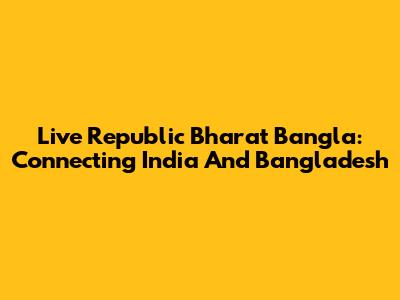 Live Republic Bharat Bangla: Connecting India And Bangladesh