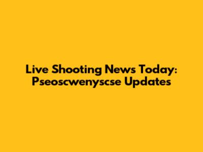 Live Shooting News Today: Pseoscwenyscse Updates