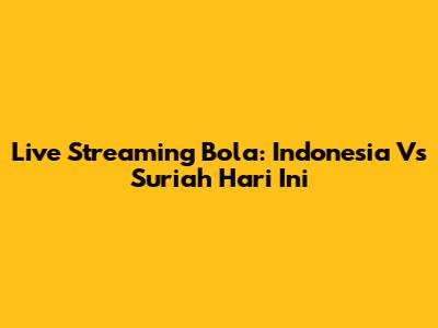 Live Streaming Bola: Indonesia Vs Suriah Hari Ini