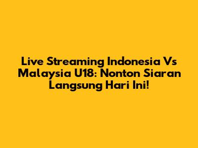 Live Streaming Indonesia Vs Malaysia U18: Nonton Siaran Langsung Hari Ini!