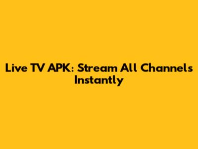 Live TV APK: Stream All Channels Instantly