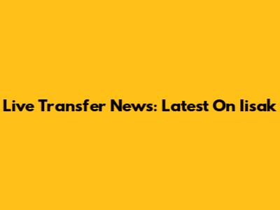 Live Transfer News: Latest On Iisak