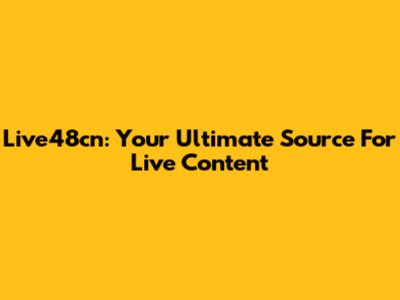 Live48cn: Your Ultimate Source For Live Content