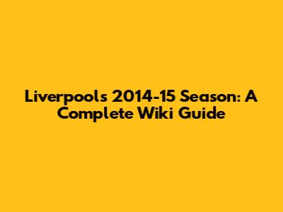Liverpool's 2014-15 Season: A Complete Wiki Guide