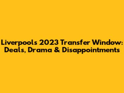 Liverpool's 2023 Transfer Window: Deals, Drama & Disappointments