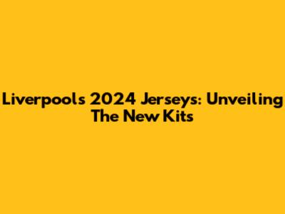 Liverpool's 2024 Jerseys: Unveiling The New Kits