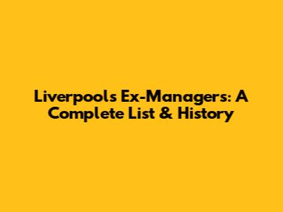 Liverpool's Ex-Managers: A Complete List & History