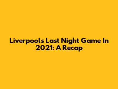 Liverpool's Last Night Game In 2021: A Recap