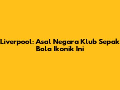 Liverpool: Asal Negara Klub Sepak Bola Ikonik Ini
