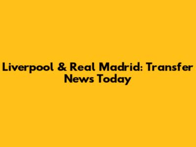 Liverpool & Real Madrid: Transfer News Today