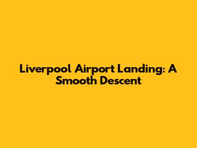 Liverpool Airport Landing: A Smooth Descent