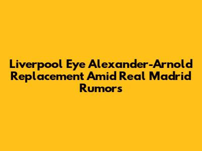 Liverpool Eye Alexander-Arnold Replacement Amid Real Madrid Rumors