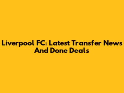 Liverpool FC: Latest Transfer News And Done Deals
