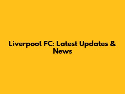 Liverpool FC: Latest Updates & News