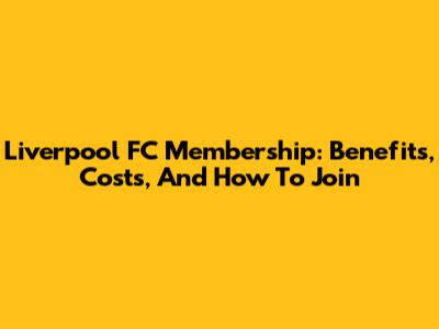 Liverpool FC Membership: Benefits, Costs, And How To Join