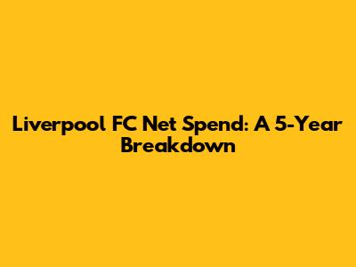 Liverpool FC Net Spend: A 5-Year Breakdown