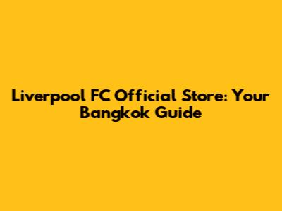 Liverpool FC Official Store: Your Bangkok Guide