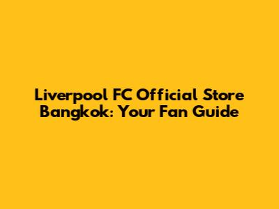 Liverpool FC Official Store Bangkok: Your Fan Guide