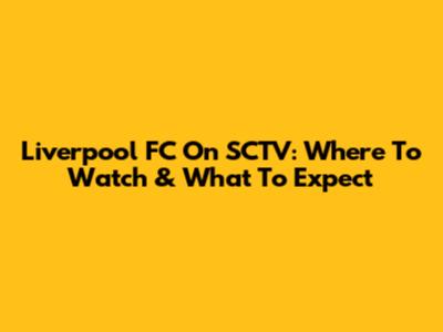 Liverpool FC On SCTV: Where To Watch & What To Expect