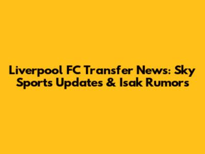 Liverpool FC Transfer News: Sky Sports Updates & Isak Rumors