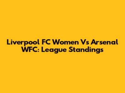 Liverpool FC Women Vs Arsenal WFC: League Standings