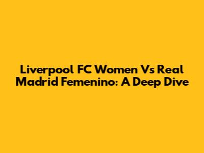 Liverpool FC Women Vs Real Madrid Femenino: A Deep Dive